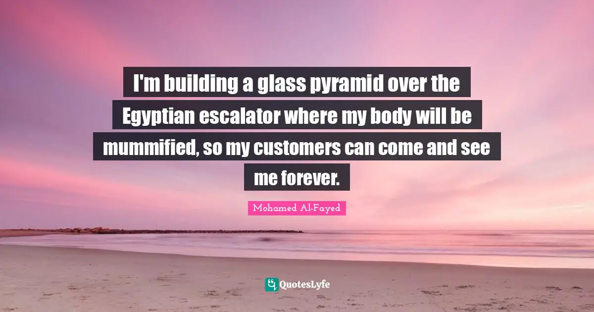 Egyptian Quotes: "I'm building a glass pyramid over the Egyptian escalator where my body will be mummified, so my customers can come and see me forever."