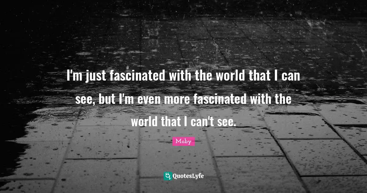Moby Quotes: "I'm just fascinated with the world that I can see, but I'm even more fascinated with the world that I can't see."