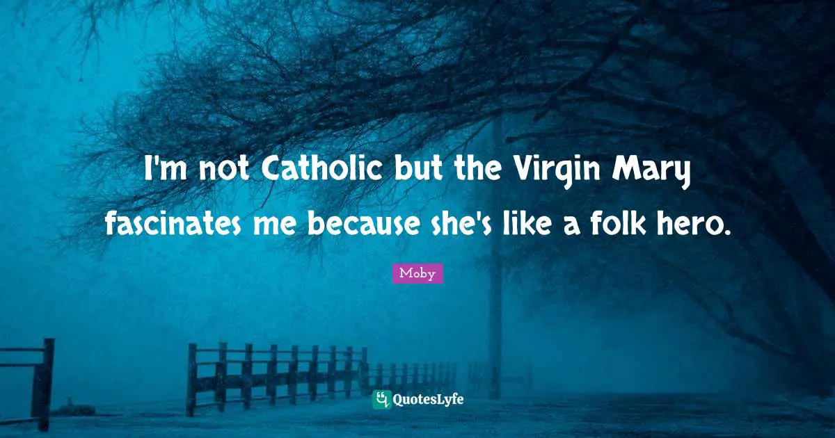Moby Quotes: "I'm not Catholic but the Virgin Mary fascinates me because she's like a folk hero."