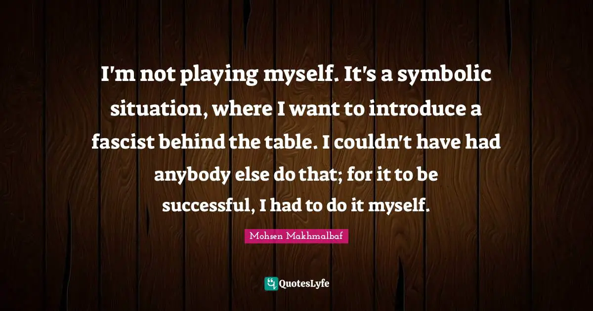 I'm not playing myself. It's a symbolic situation, where I want to introduce a fascist behind the table. I couldn't have had anybody else do that; for it to be successful, I had to do it myself.