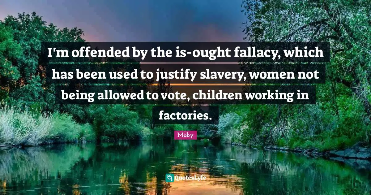 I'm offended by the is-ought fallacy, which has been used to justify slavery, women not being allowed to vote, children working in factories.