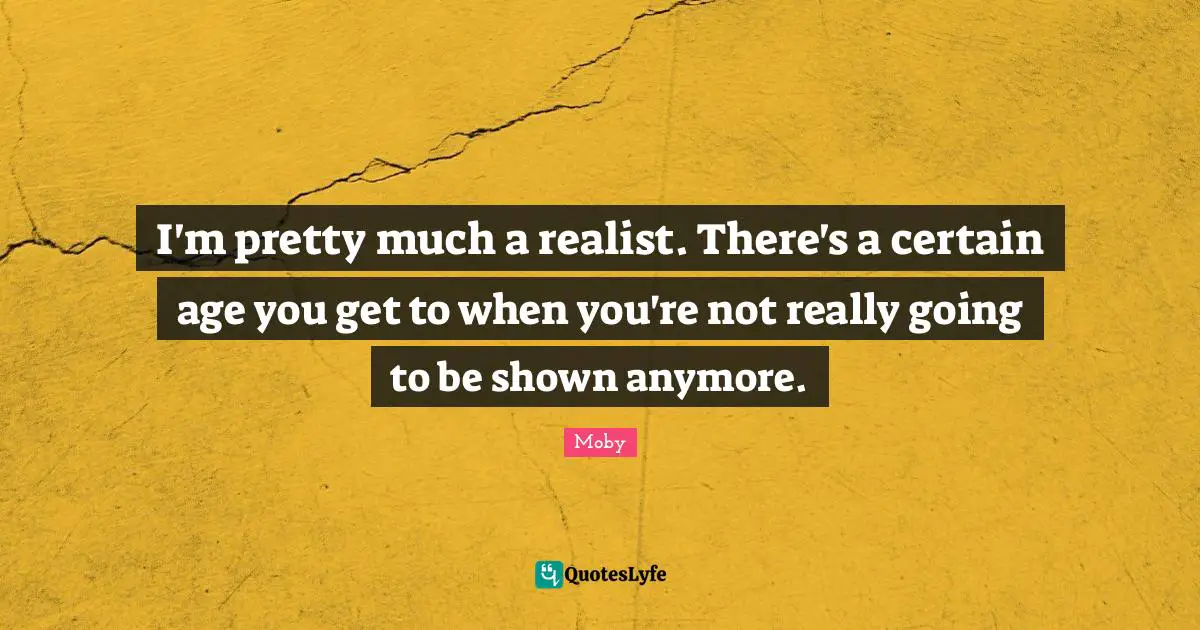 I'm pretty much a realist. There's a certain age you get to when you're not really going to be shown anymore.
