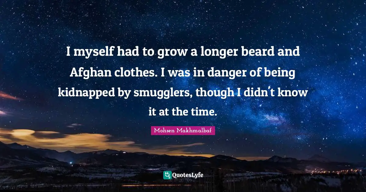 I myself had to grow a longer beard and Afghan clothes. I was in danger of being kidnapped by smugglers, though I didn't know it at the time.