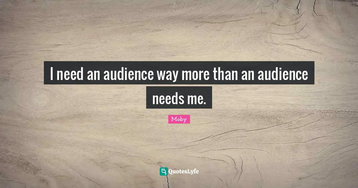 I need an audience way more than an audience needs me.