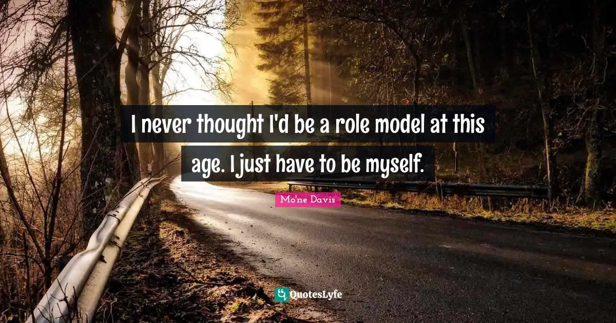 I never thought I'd be a role model at this age. I just have to be myself.