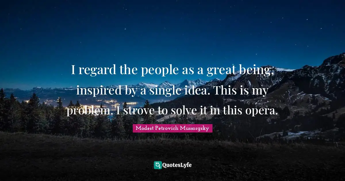 I regard the people as a great being, inspired by a single idea. This is my problem. I strove to solve it in this opera.