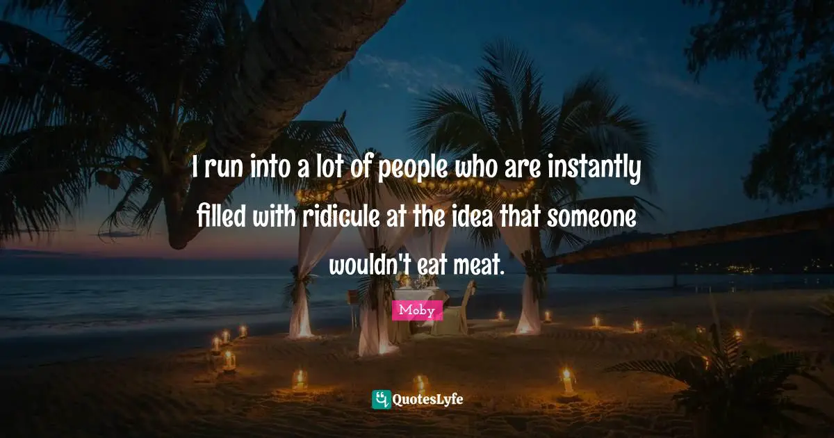 I run into a lot of people who are instantly filled with ridicule at the idea that someone wouldn't eat meat.