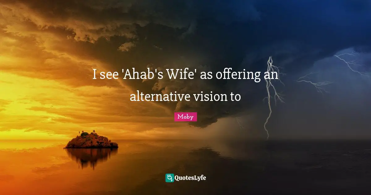 Moby Quotes: "I see 'Ahab's Wife' as offering an alternative vision to"