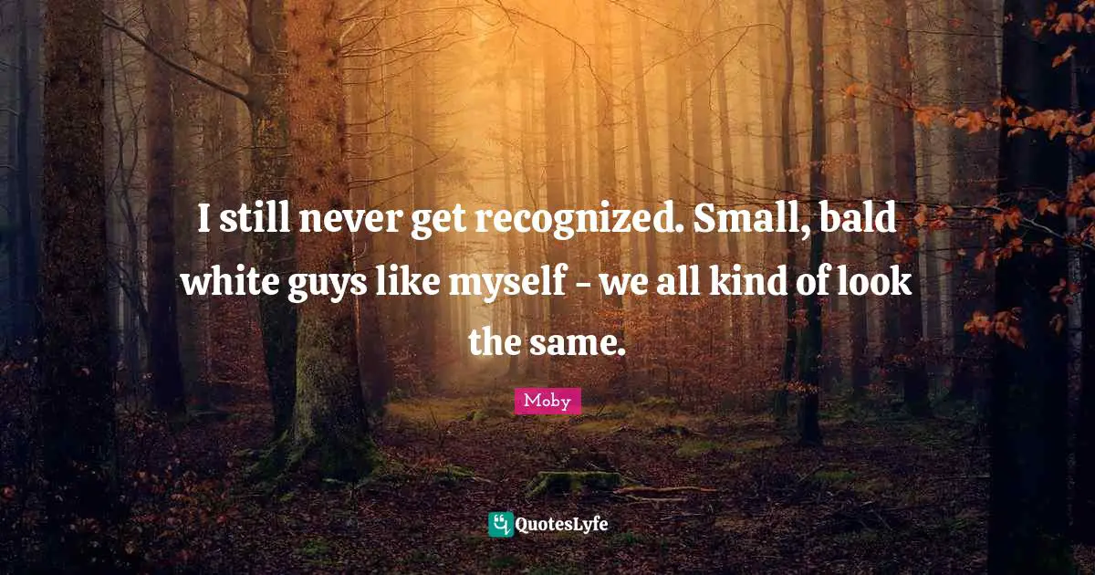 I still never get recognized. Small, bald white guys like myself - we all kind of look the same.