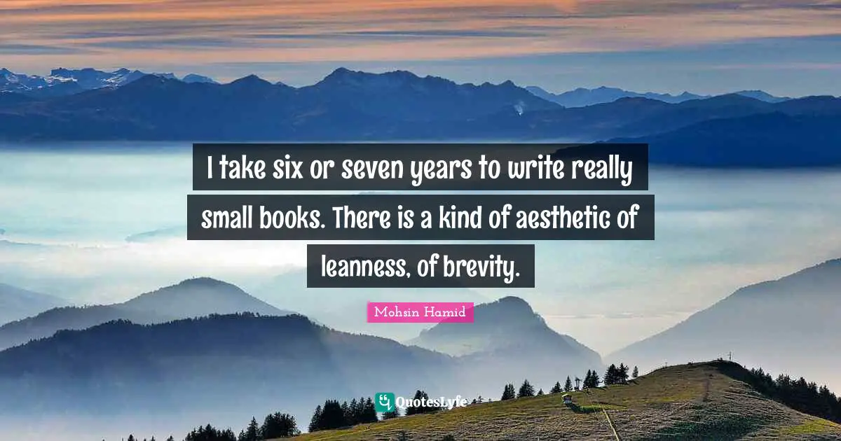 Mohsin Hamid Quotes: "I take six or seven years to write really small books. There is a kind of aesthetic of leanness, of brevity."