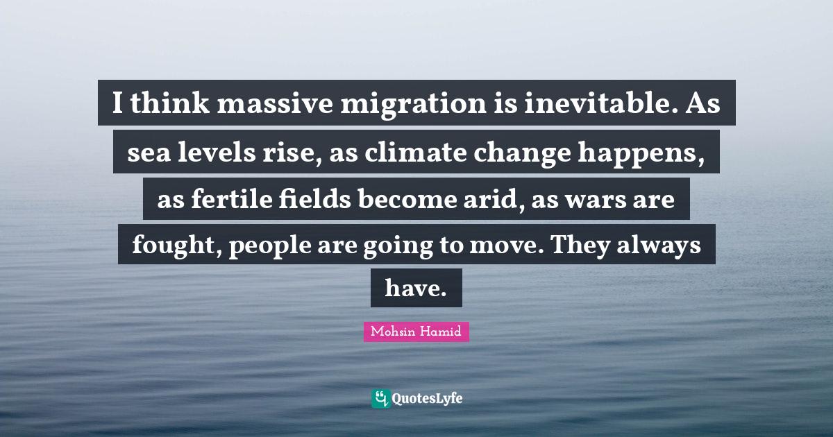 I think massive migration is inevitable. As sea levels rise, as climat