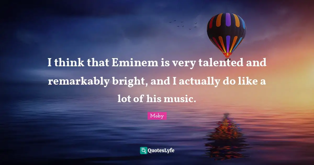 I think that Eminem is very talented and remarkably bright, and I actually do like a lot of his music.