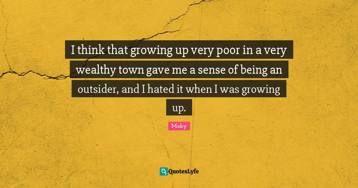 I think that growing up very poor in a very wealthy town gave me a sense of being an outsider, and I hated it when I was growing up.