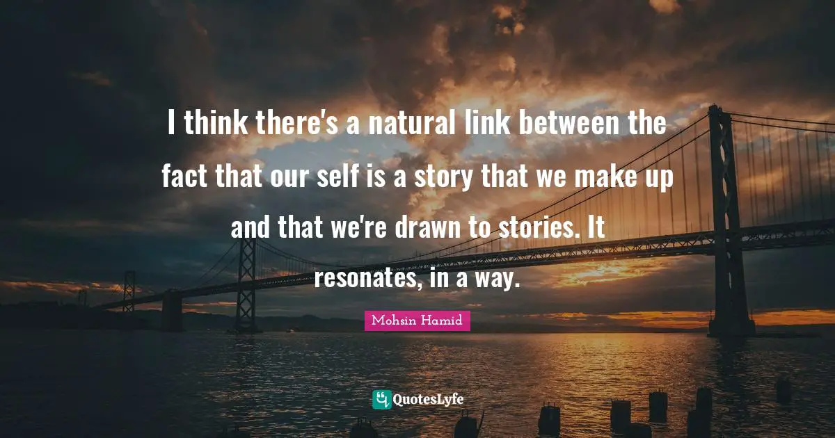 I think there's a natural link between the fact that our self is a story that we make up and that we're drawn to stories. It resonates, in a way.
