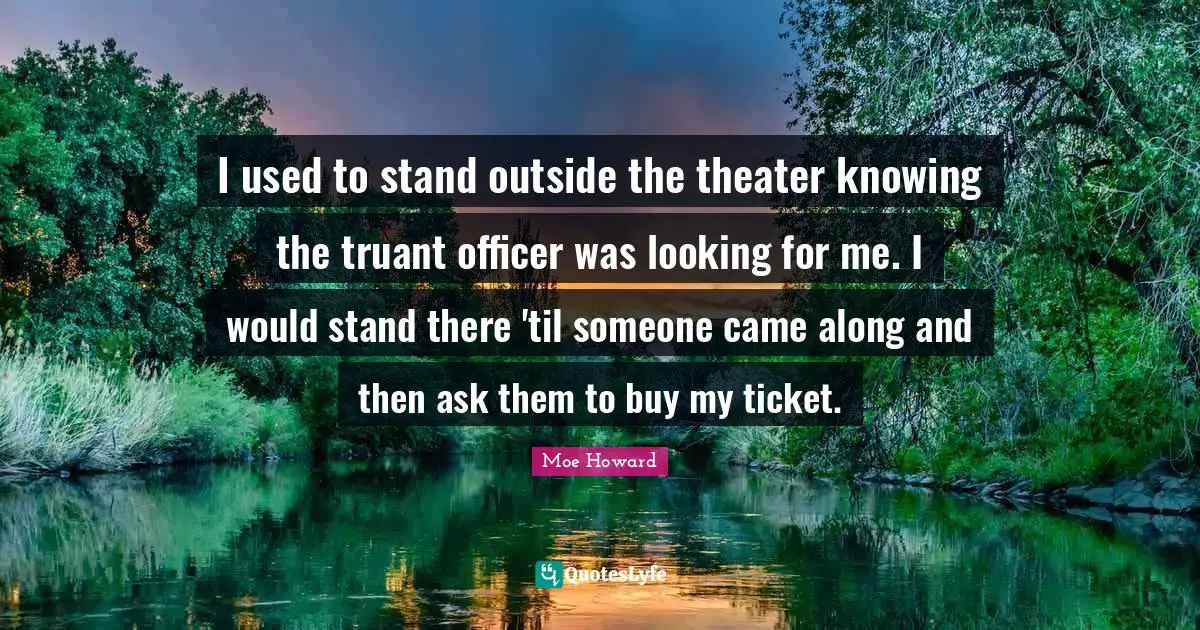 Tickets Quotes: "I used to stand outside the theater knowing the truant officer was looking for me. I would stand there 'til someone came along and then ask them to buy my ticket."