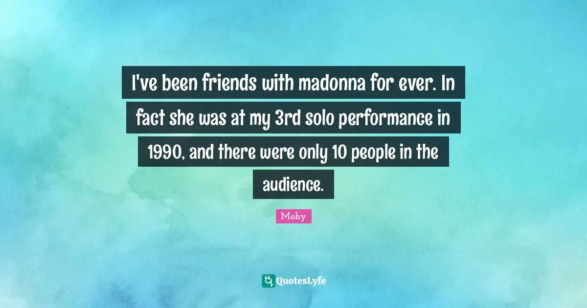 Moby Quotes: "I've been friends with madonna for ever. In fact she was at my 3rd solo performance in 1990, and there were only 10 people in the audience."
