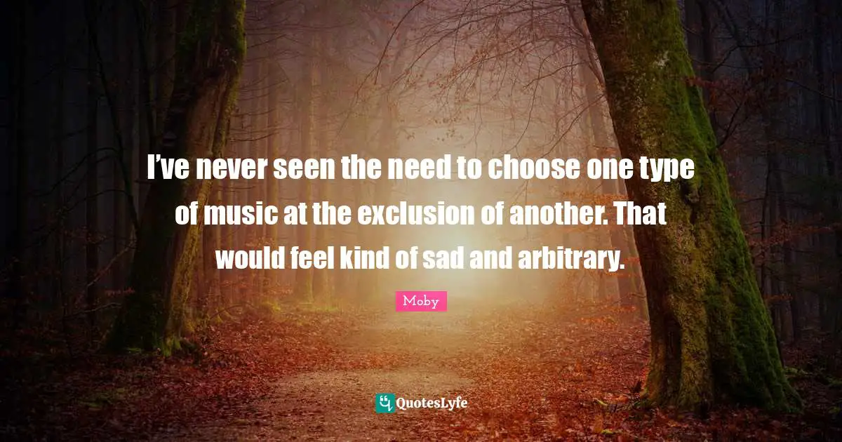Moby Quotes: "I’ve never seen the need to choose one type of music at the exclusion of another. That would feel kind of sad and arbitrary."