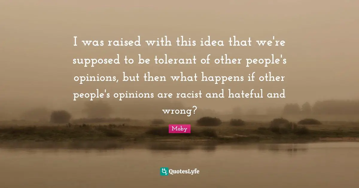 I was raised with this idea that we're supposed to be tolerant of other people's opinions, but then what happens if other people's opinions are racist and hateful and wrong?