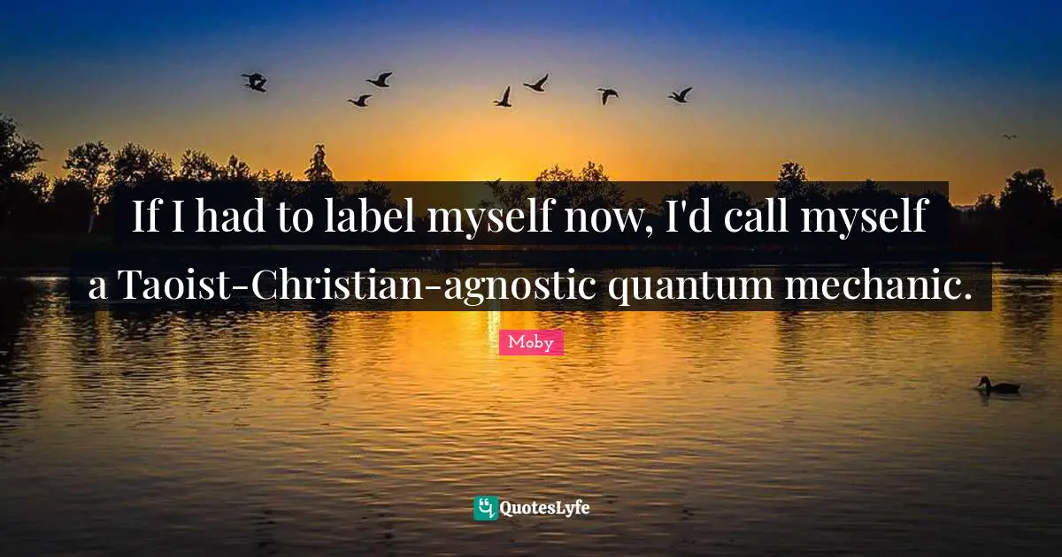 If I had to label myself now, I'd call myself a Taoist-Christian-agnostic quantum mechanic.