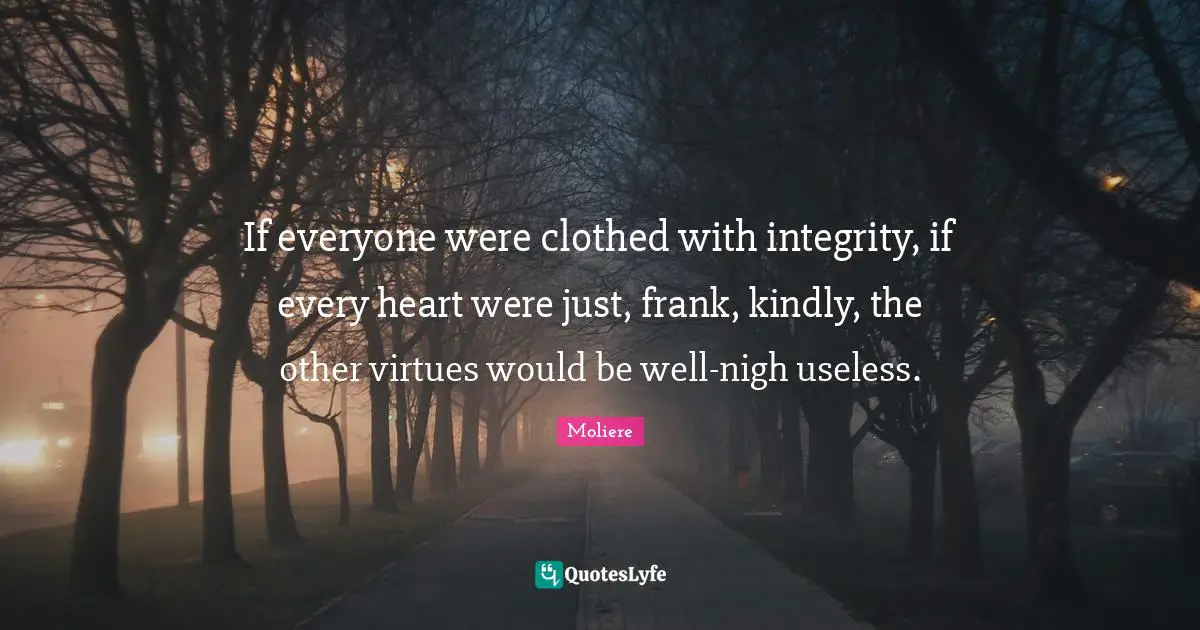 If everyone were clothed with integrity, if every heart were just, frank, kindly, the other virtues would be well-nigh useless.