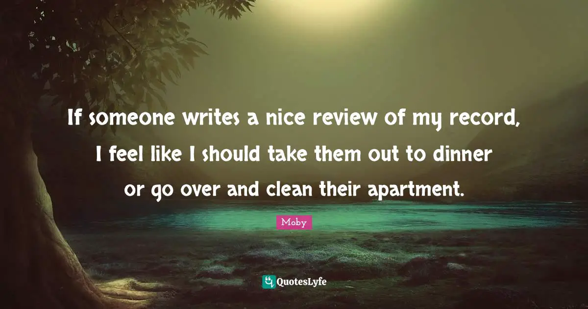 If someone writes a nice review of my record, I feel like I should take them out to dinner or go over and clean their apartment.