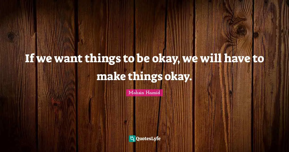If we want things to be okay, we will have to make things okay.