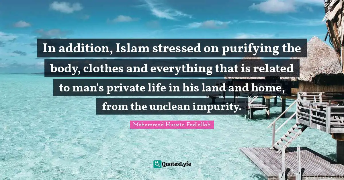 In addition, Islam stressed on purifying the body, clothes and everything that is related to man's private life in his land and home, from the unclean impurity.