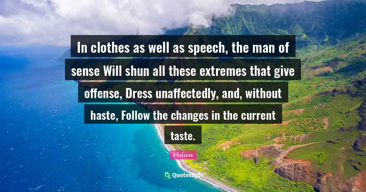 In clothes as well as speech, the man of sense Will shun all these extremes that give offense, Dress unaffectedly, and, without haste, Follow the changes in the current taste.