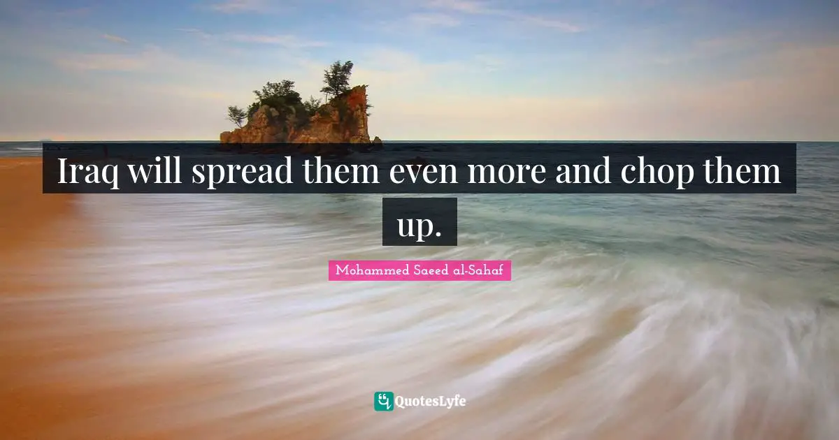 Iraq will spread them even more and chop them up.