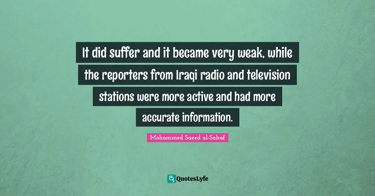 It did suffer and it became very weak, while the reporters from Iraqi radio and television stations were more active and had more accurate information.