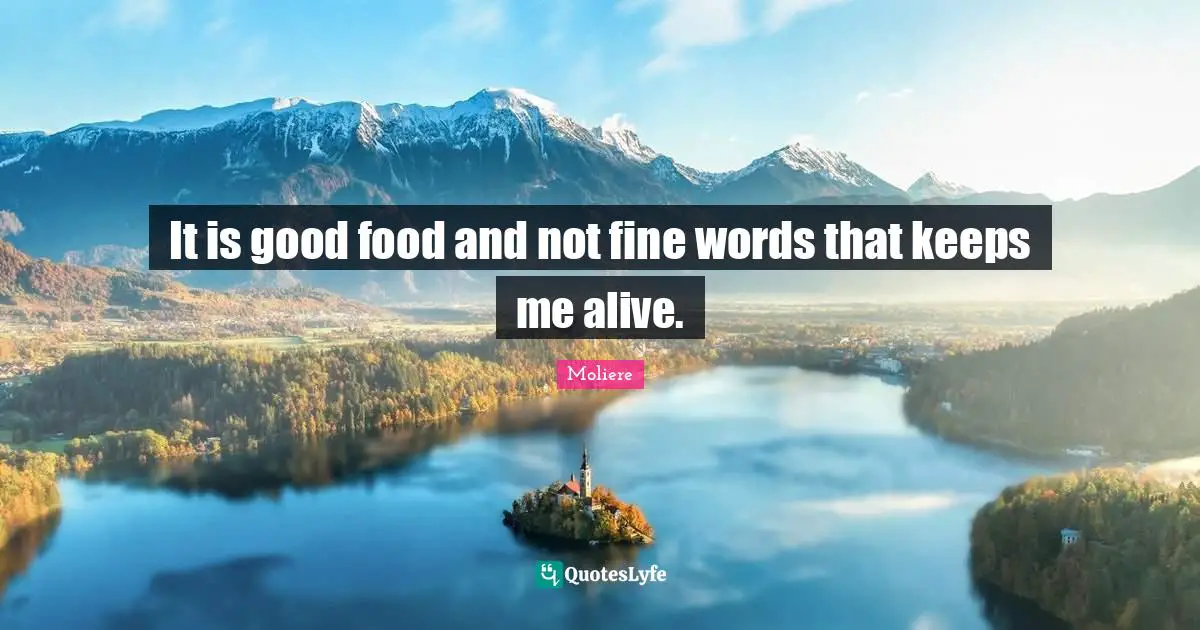 It is good food and not fine words that keeps me alive.