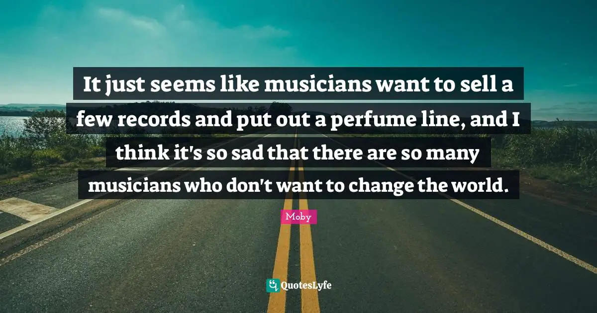 Moby Quotes: "It just seems like musicians want to sell a few records and put out a perfume line, and I think it's so sad that there are so many musicians who don't want to change the world."