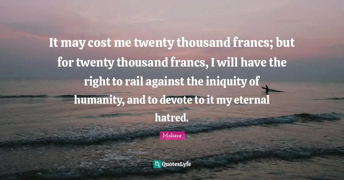 It may cost me twenty thousand francs; but for twenty thousand francs, I will have the right to rail against the iniquity of humanity, and to devote to it my eternal hatred.