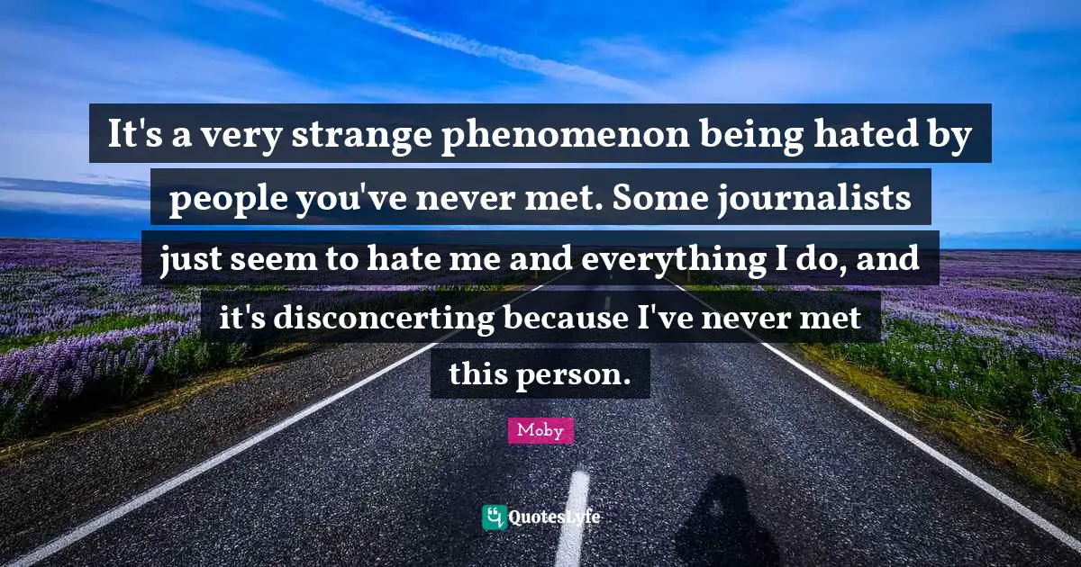 Moby Quotes: "It's a very strange phenomenon being hated by people you've never met. Some journalists just seem to hate me and everything I do, and it's disconcerting because I've never met this person."