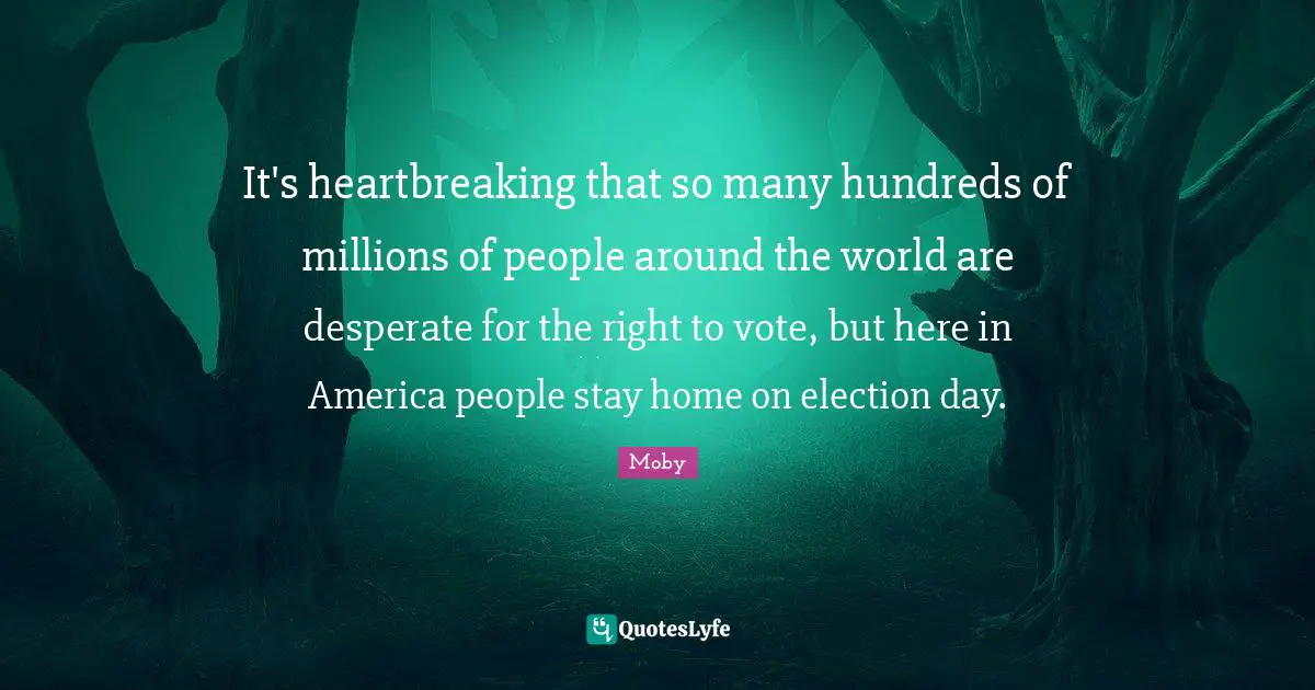 Moby Quotes: "It's heartbreaking that so many hundreds of millions of people around the world are desperate for the right to vote, but here in America people stay home on election day."