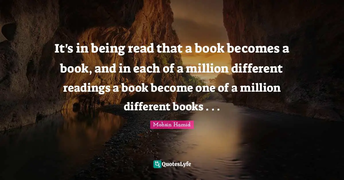 It's in being read that a book becomes a book, and in each of a million different readings a book become one of a million different books . . .