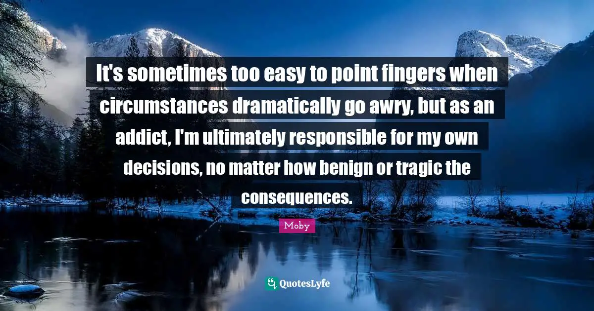 It's sometimes too easy to point fingers when circumstances dramatically go awry, but as an addict, I'm ultimately responsible for my own decisions, no matter how benign or tragic the consequences.
