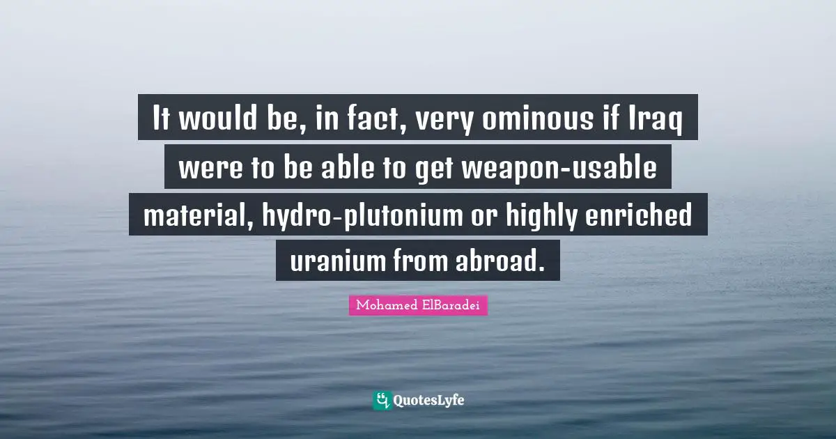 It would be, in fact, very ominous if Iraq were to be able to get weapon-usable material, hydro-plutonium or highly enriched uranium from abroad.