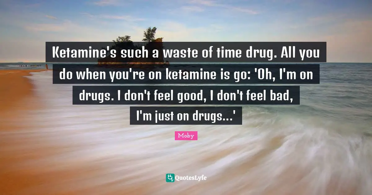 Ketamine's such a waste of time drug. All you do when you're on ketamine is go: 'Oh, I'm on drugs. I don't feel good, I don't feel bad, I'm just on drugs...'