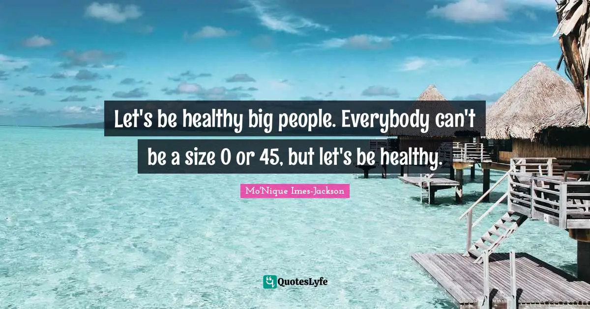 Let's be healthy big people. Everybody can't be a size 0 or 45, but let's be healthy.