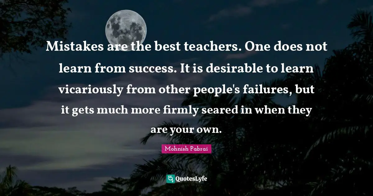 Desirable Quotes: "Mistakes are the best teachers. One does not learn from success. It is desirable to learn vicariously from other people's failures, but it gets much more firmly seared in when they are your own."