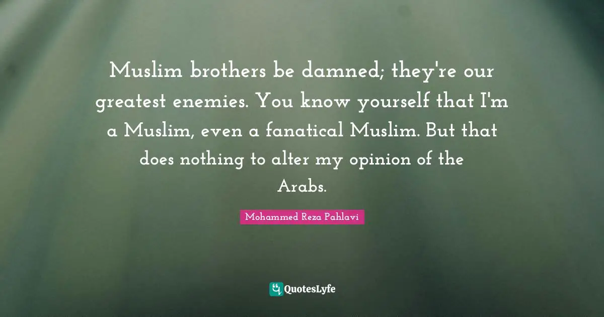 Know Yourself Quotes: "Muslim brothers be damned; they're our greatest enemies. You know yourself that I'm a Muslim, even a fanatical Muslim. But that does nothing to alter my opinion of the Arabs."