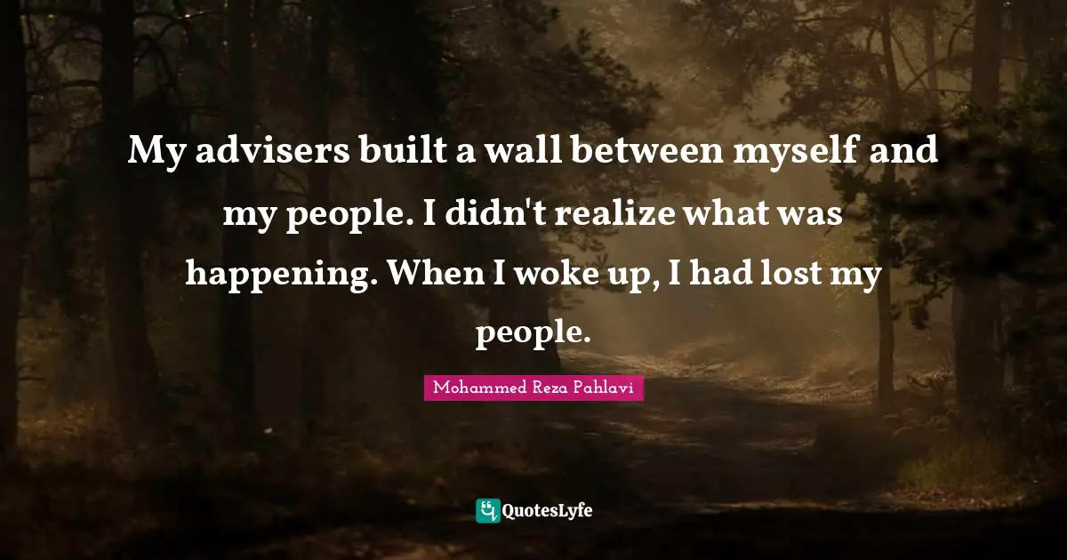 My advisers built a wall between myself and my people. I didn't realize what was happening. When I woke up, I had lost my people.