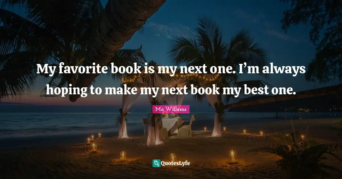 My favorite book is my next one. I’m always hoping to make my next book my best one.