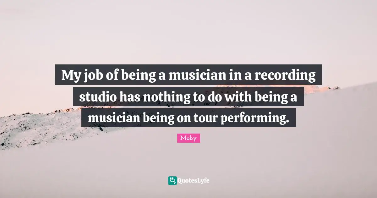 Moby Quotes: "My job of being a musician in a recording studio has nothing to do with being a musician being on tour performing."