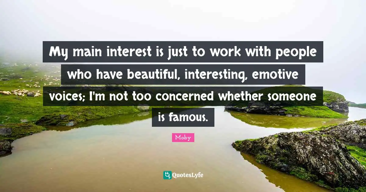 My main interest is just to work with people who have beautiful, interesting, emotive voices; I'm not too concerned whether someone is famous.