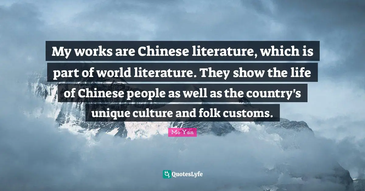 Mo Yan Quotes: "My works are Chinese literature, which is part of world literature. They show the life of Chinese people as well as the country's unique culture and folk customs."