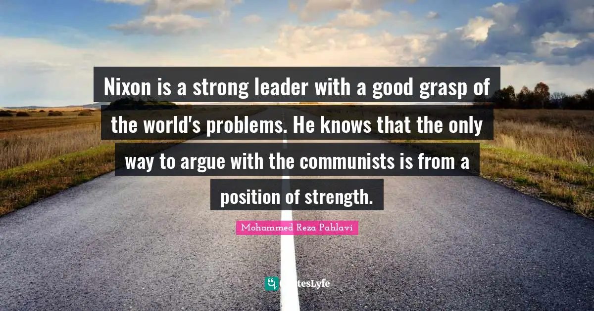 Nixon is a strong leader with a good grasp of the world's problems. He knows that the only way to argue with the communists is from a position of strength.