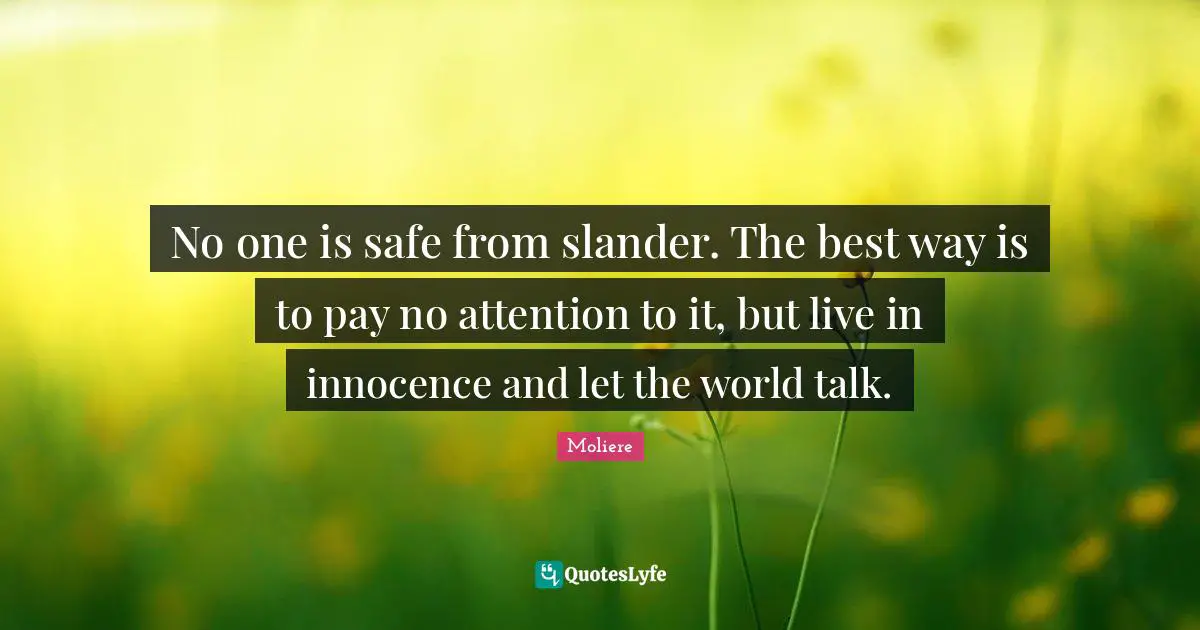 No one is safe from slander. The best way is to pay no attention to it, but live in innocence and let the world talk.