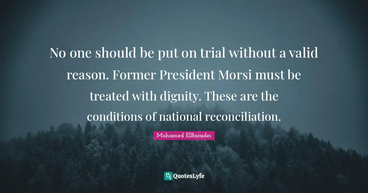 No one should be put on trial without a valid reason. Former President Morsi must be treated with dignity. These are the conditions of national reconciliation.